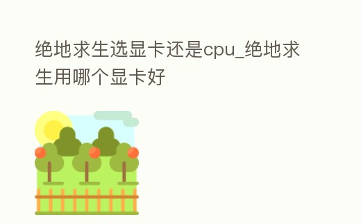 絕地求生選顯卡還是cpu_絕地求生用哪個顯卡好