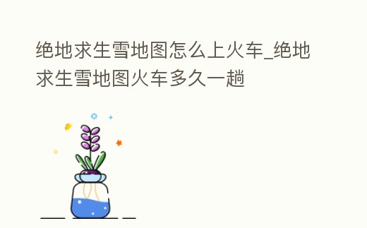 絕地求生雪地圖怎么上火車_絕地求生雪地圖火車多久一趟