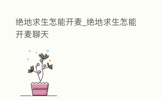 絕地求生怎能開麥_絕地求生怎能開麥聊天