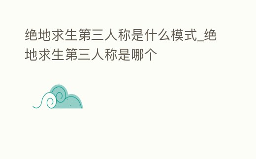 絕地求生第三人稱是什么模式_絕地求生第三人稱是哪個
