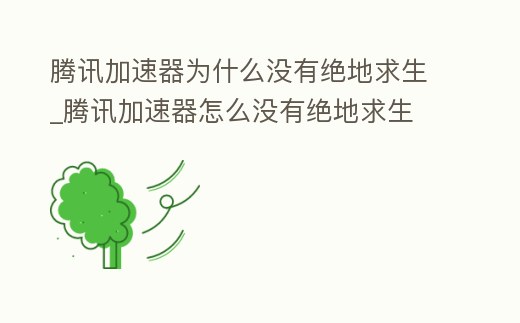 騰訊加速器為什么沒有絕地求生_騰訊加速器怎么沒有絕地求生