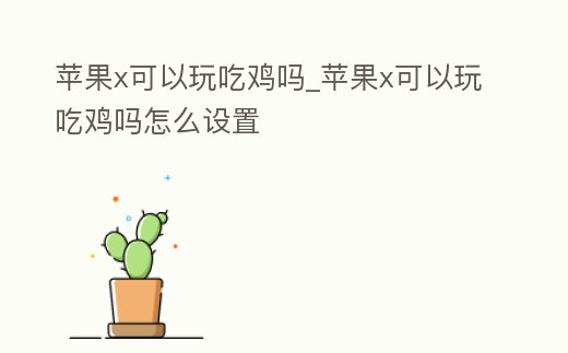 蘋果x可以玩吃雞嗎_蘋果x可以玩吃雞嗎怎么設置