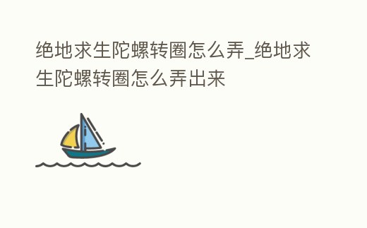 絕地求生陀螺轉(zhuǎn)圈怎么弄_絕地求生陀螺轉(zhuǎn)圈怎么弄出來