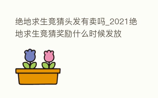 絕地求生競猜頭發有賣嗎_2021絕地求生競猜獎勵什么時候發放