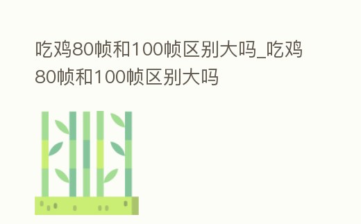 吃雞80幀和100幀區別大嗎_吃雞80幀和100幀區別大嗎