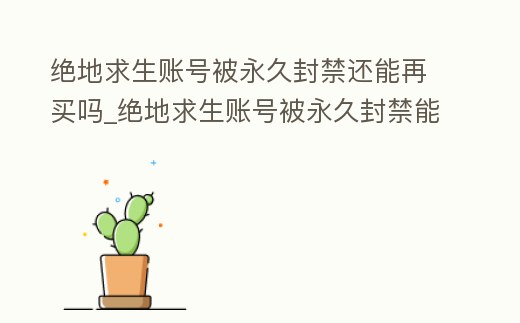 絕地求生賬號(hào)被永久封禁還能再買嗎_絕地求生賬號(hào)被永久封禁能解封嗎