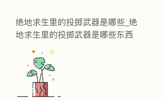 絕地求生里的投擲武器是哪些_絕地求生里的投擲武器是哪些東西