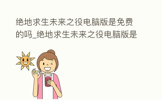 絕地求生未來之役電腦版是免費的嗎_絕地求生未來之役電腦版是免費的嗎安卓