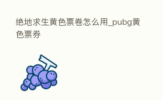 絕地求生黃色票卷怎么用_pubg黃色票券