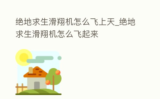 絕地求生滑翔機怎么飛上天_絕地求生滑翔機怎么飛起來