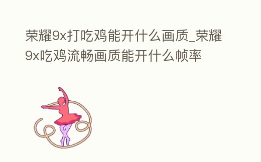 榮耀9x打吃雞能開什么畫質_榮耀9x吃雞流暢畫質能開什么幀率