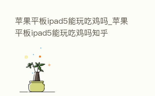 蘋果平板ipad5能玩吃雞嗎_蘋果平板ipad5能玩吃雞嗎知乎