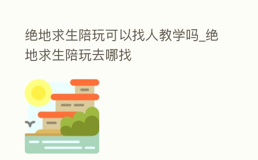 絕地求生陪玩可以找人教學(xué)嗎_絕地求生陪玩去哪找
