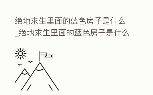 絕地求生里面的藍(lán)色房子是什么_絕地求生里面的藍(lán)色房子是什么東西