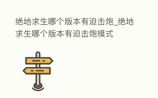 絕地求生哪個版本有迫擊炮_絕地求生哪個版本有迫擊炮模式