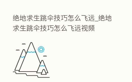 絕地求生跳傘技巧怎么飛遠(yuǎn)_絕地求生跳傘技巧怎么飛遠(yuǎn)視頻