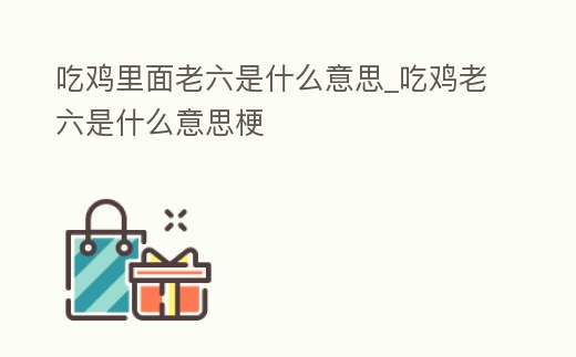 吃雞里面老六是什么意思_吃雞老六是什么意思梗