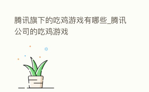 騰訊旗下的吃雞游戲有哪些_騰訊公司的吃雞游戲