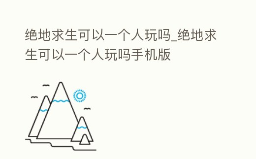 絕地求生可以一個人玩嗎_絕地求生可以一個人玩嗎手機版