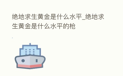 絕地求生黃金是什么水平_絕地求生黃金是什么水平的槍