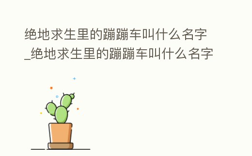絕地求生里的蹦蹦車叫什么名字_絕地求生里的蹦蹦車叫什么名字啊