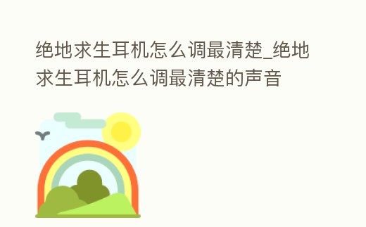 絕地求生耳機(jī)怎么調(diào)最清楚_絕地求生耳機(jī)怎么調(diào)最清楚的聲音
