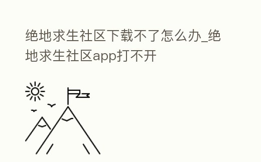 絕地求生社區(qū)下載不了怎么辦_絕地求生社區(qū)app打不開