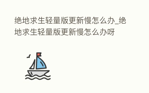 絕地求生輕量版更新慢怎么辦_絕地求生輕量版更新慢怎么辦呀