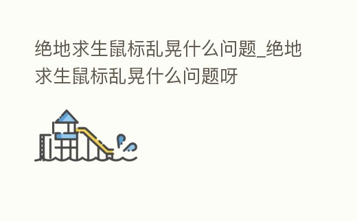絕地求生鼠標(biāo)亂晃什么問題_絕地求生鼠標(biāo)亂晃什么問題呀