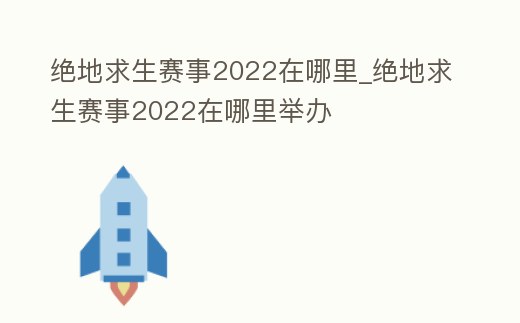 絕地求生賽事2022在哪里_絕地求生賽事2022在哪里舉辦