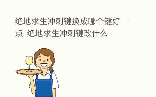 絕地求生沖刺鍵換成哪個鍵好一點_絕地求生沖刺鍵改什么