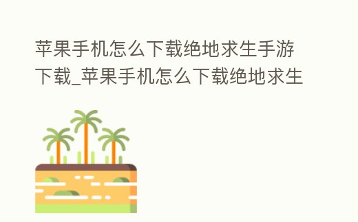 蘋果手機怎么下載絕地求生手游下載_蘋果手機怎么下載絕地求生手游下載的視頻