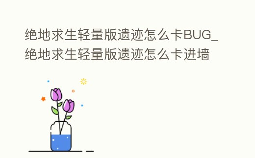 絕地求生輕量版遺跡怎么卡BUG_絕地求生輕量版遺跡怎么卡進(jìn)墻里