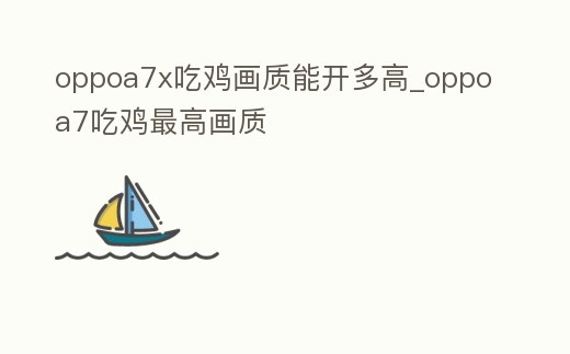 oppoa7x吃雞畫質(zhì)能開多高_oppoa7吃雞最高畫質(zhì)