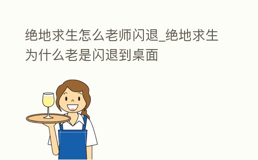 絕地求生怎么老師閃退_絕地求生為什么老是閃退到桌面