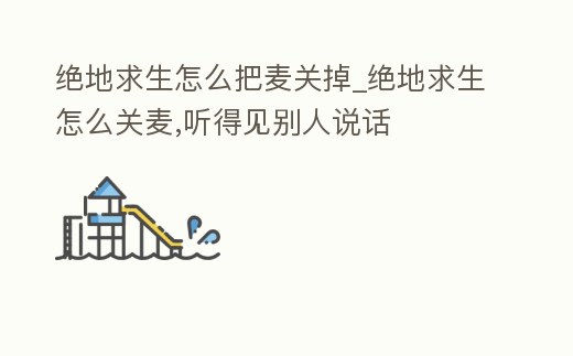 絕地求生怎么把麥關掉_絕地求生怎么關麥,聽得見別人說話
