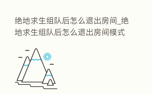 絕地求生組隊(duì)后怎么退出房間_絕地求生組隊(duì)后怎么退出房間模式