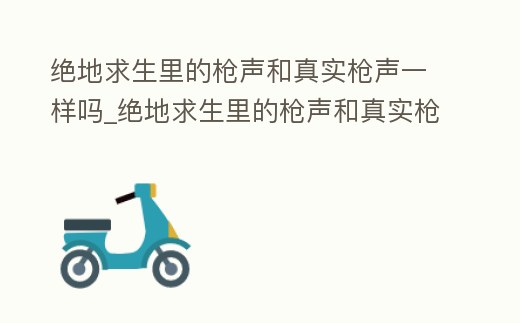 絕地求生里的槍聲和真實槍聲一樣嗎_絕地求生里的槍聲和真實槍聲一樣嗎