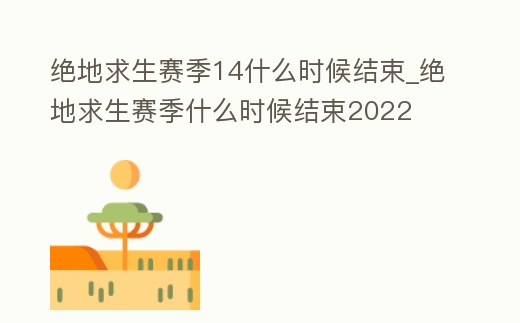 絕地求生賽季14什么時候結束_絕地求生賽季什么時候結束2022