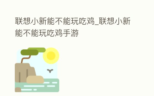 聯想小新能不能玩吃雞_聯想小新能不能玩吃雞手游