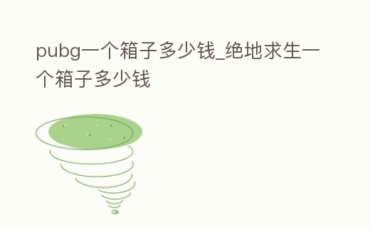 pubg一個(gè)箱子多少錢_絕地求生一個(gè)箱子多少錢
