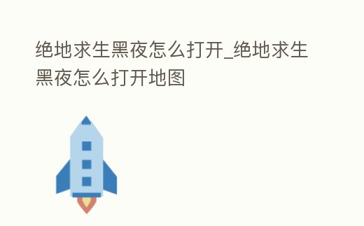 絕地求生黑夜怎么打開_絕地求生黑夜怎么打開地圖