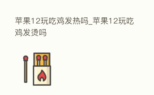 蘋果12玩吃雞發熱嗎_蘋果12玩吃雞發燙嗎
