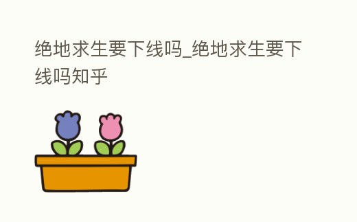 絕地求生要下線嗎_絕地求生要下線嗎知乎