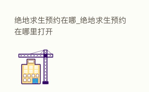 絕地求生預約在哪_絕地求生預約在哪里打開