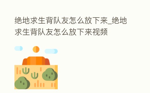 絕地求生背隊(duì)友怎么放下來_絕地求生背隊(duì)友怎么放下來視頻