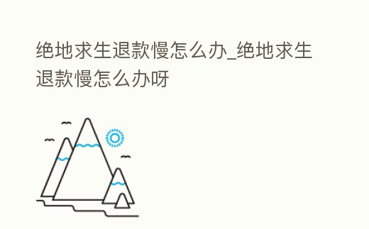 絕地求生退款慢怎么辦_絕地求生退款慢怎么辦呀