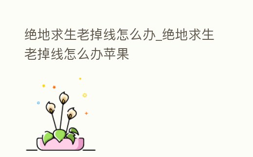 絕地求生老掉線怎么辦_絕地求生老掉線怎么辦蘋果