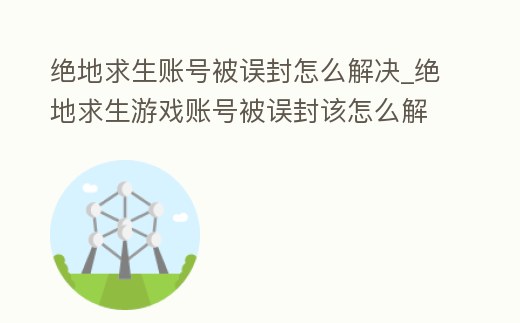 絕地求生賬號被誤封怎么解決_絕地求生游戲賬號被誤封該怎么解封