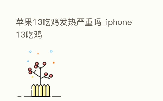 蘋果13吃雞發熱嚴重嗎_iphone 13吃雞